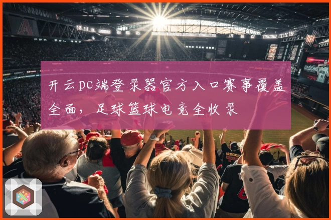 开云pc端登录器官方入口赛事覆盖全面,足球篮球电竞全收录