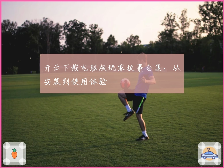 开云下载电脑版玩家故事合集，从安装到使用体验