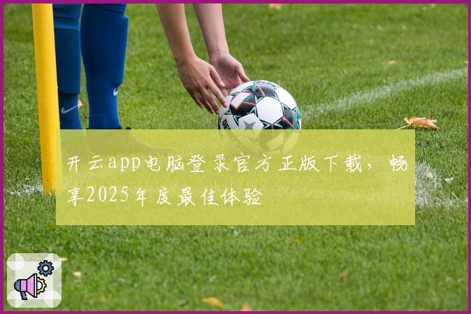 开云app电脑登录官方正版下载，畅享2025年度最佳体验