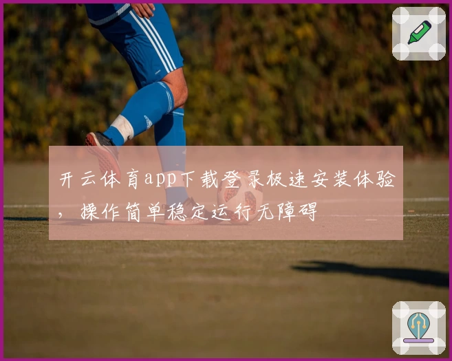 开云体育app下载登录极速安装体验，操作简单稳定运行无障碍