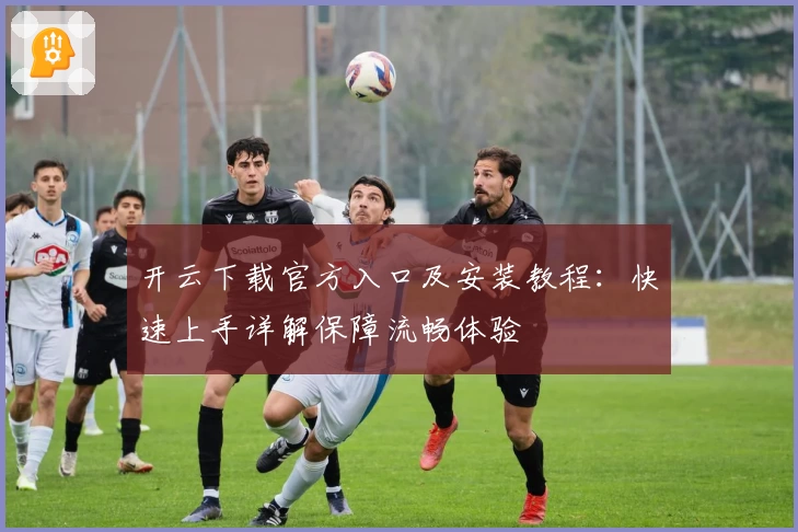 开云下载官方入口及安装教程：快速上手详解保障流畅体验