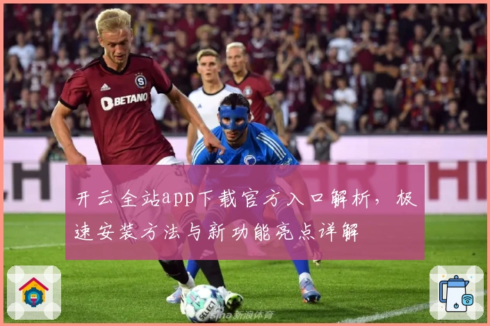 开云全站app下载官方入口解析,极速安装方法与新功能亮点详解