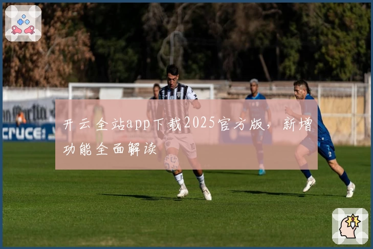 开云全站app下载2025官方版，新增功能全面解读