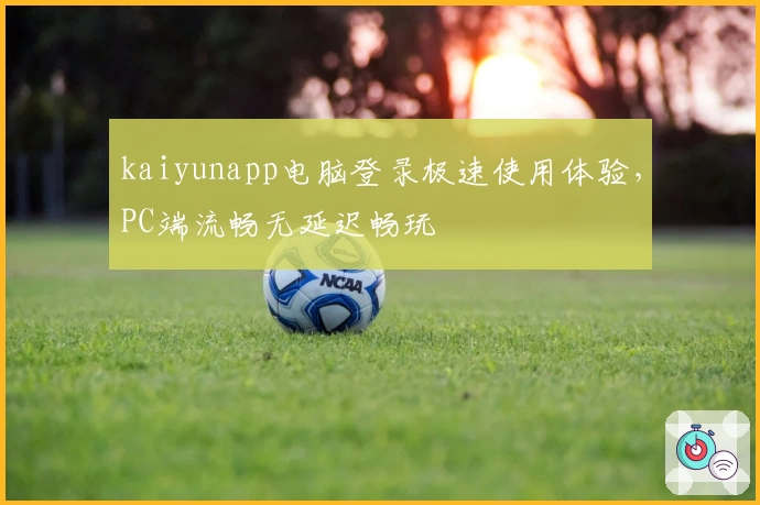 kaiyunapp电脑登录极速使用体验，PC端流畅无延迟畅玩
