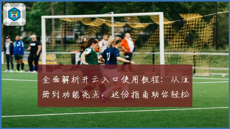 全面解析开云入口使用教程：从注册到功能亮点，这份指南助你轻松上手