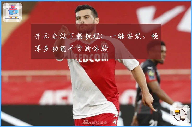 开云全站下载教程：一键安装，畅享多功能平台新体验