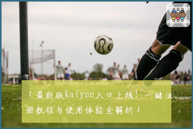 「最新版Kaiyun入口上线!一键注册教程与使用体验全解析」