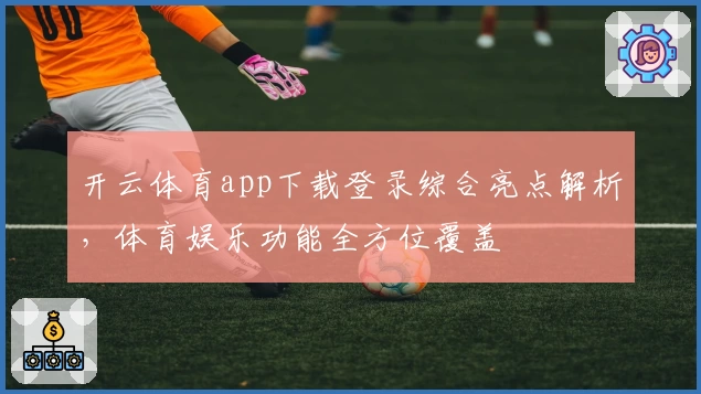 开云体育app下载登录综合亮点解析，体育娱乐功能全方位覆盖