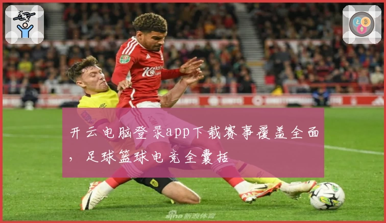 开云电脑登录app下载赛事覆盖全面,足球篮球电竞全囊括