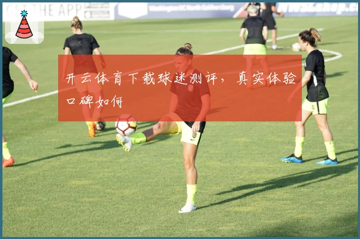 开云体育下载球迷测评，真实体验口碑如何