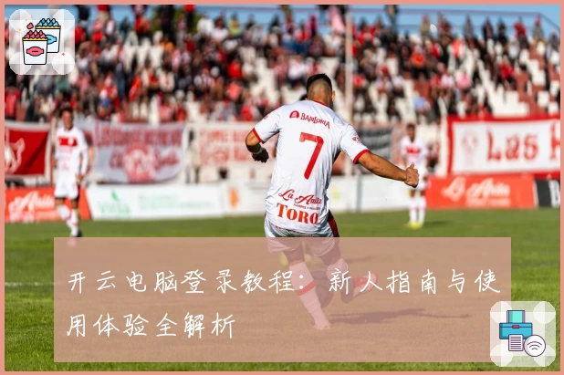 开云电脑登录教程：新人指南与使用体验全解析