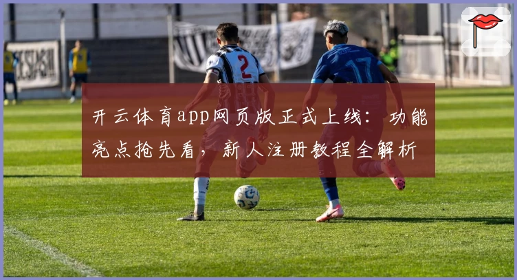 开云体育app网页版正式上线：功能亮点抢先看，新人注册教程全解析