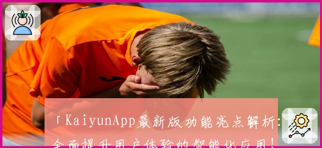 「KaiyunApp最新版功能亮点解析：全面提升用户体验的智能化应用！」