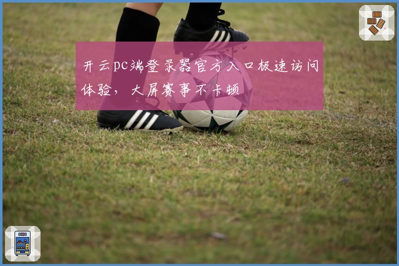 开云pc端登录器官方入口极速访问体验,大屏赛事不卡顿