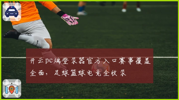 开云pc端登录器官方入口赛事覆盖全面,足球篮球电竞全收录