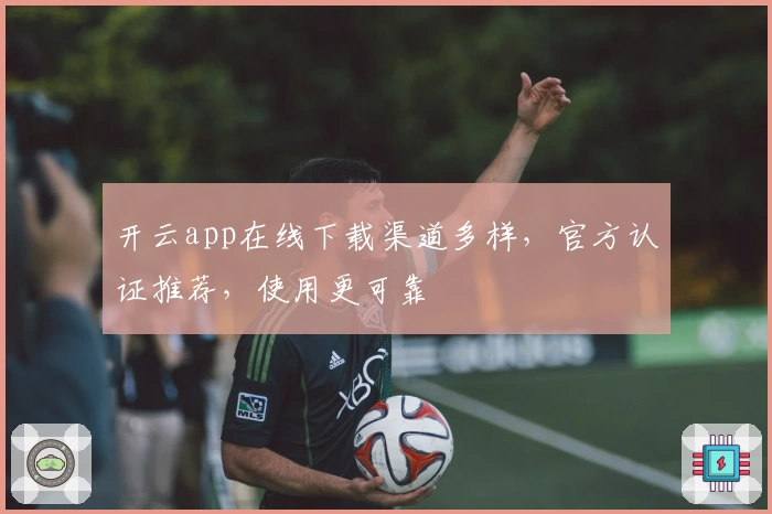 开云app在线下载渠道多样,官方认证推荐,使用更可靠