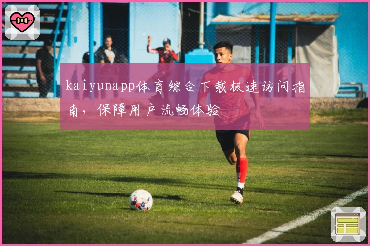 kaiyunapp体育综合下载极速访问指南,保障用户流畅体验