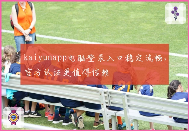 kaiyunapp电脑登录入口稳定流畅，官方认证更值得信赖