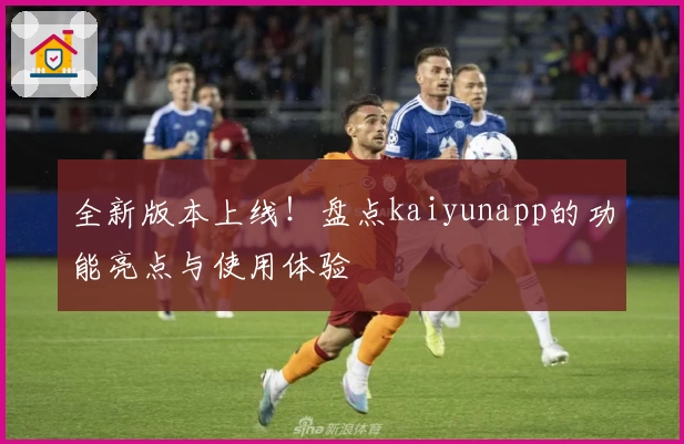 全新版本上线!盘点kaiyunapp的功能亮点与使用体验