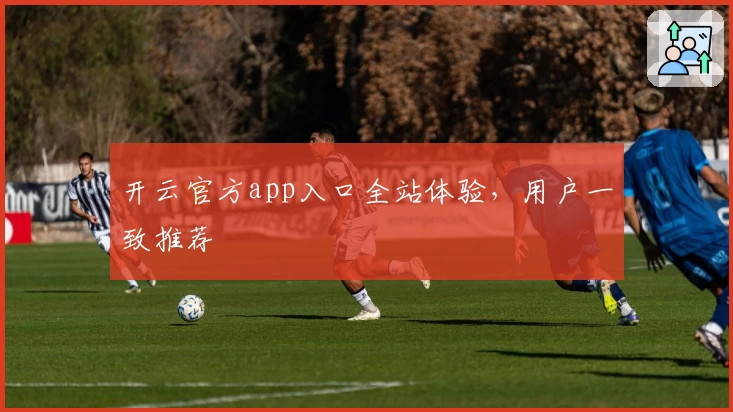 开云官方app入口全站体验，用户一致推荐