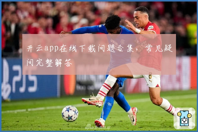 开云app在线下载问题合集，常见疑问完整解答
