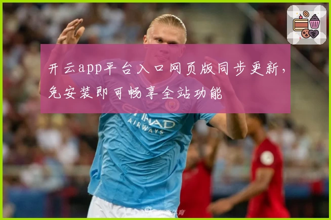 开云app平台入口网页版同步更新，免安装即可畅享全站功能
