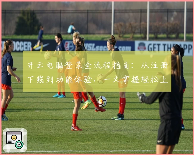 开云电脑登录全流程指南：从注册下载到功能体验，一文掌握轻松上手