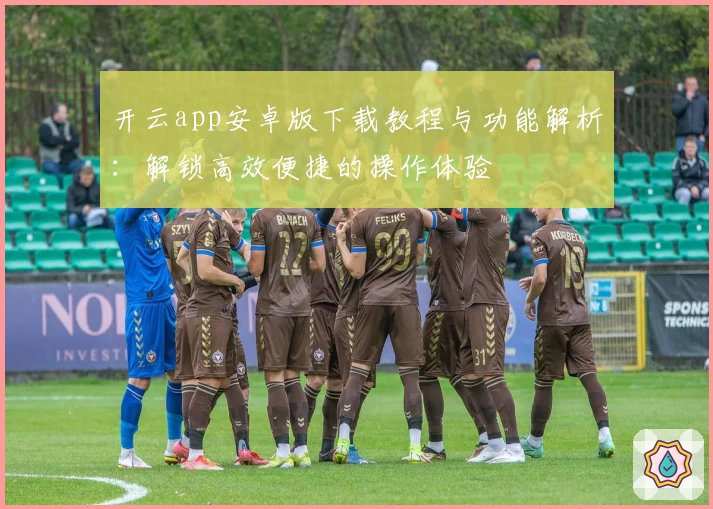 开云app安卓版下载教程与功能解析：解锁高效便捷的操作体验