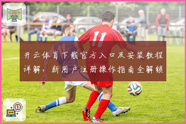 开云体育下载官方入口及安装教程详解,新用户注册操作指南全解锁