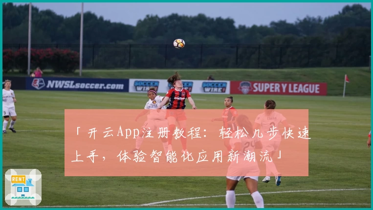 「开云App注册教程：轻松几步快速上手，体验智能化应用新潮流」