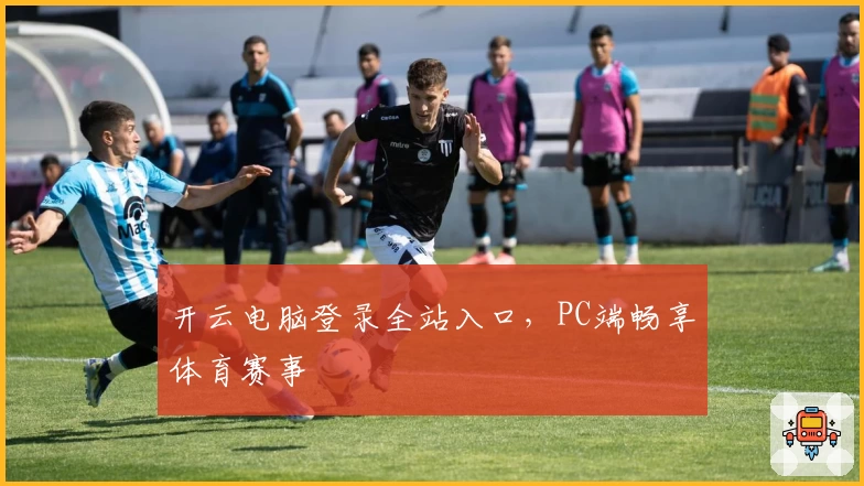 开云电脑登录全站入口,PC端畅享体育赛事