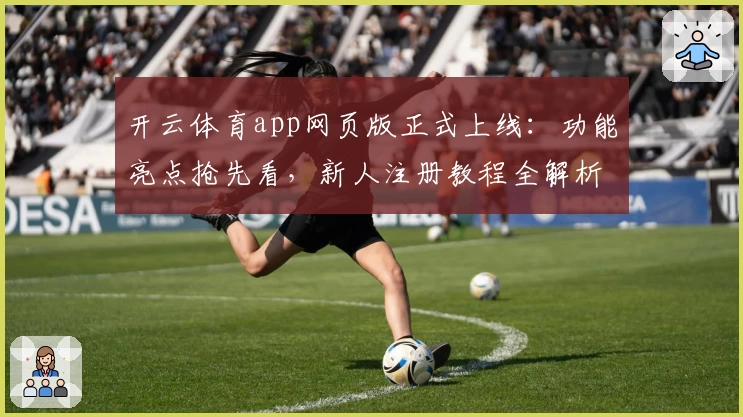 开云体育app网页版正式上线：功能亮点抢先看，新人注册教程全解析