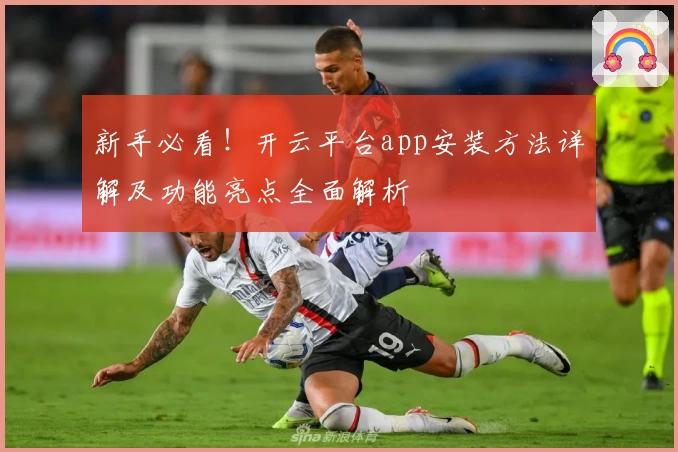 新手必看！开云平台app安装方法详解及功能亮点全面解析