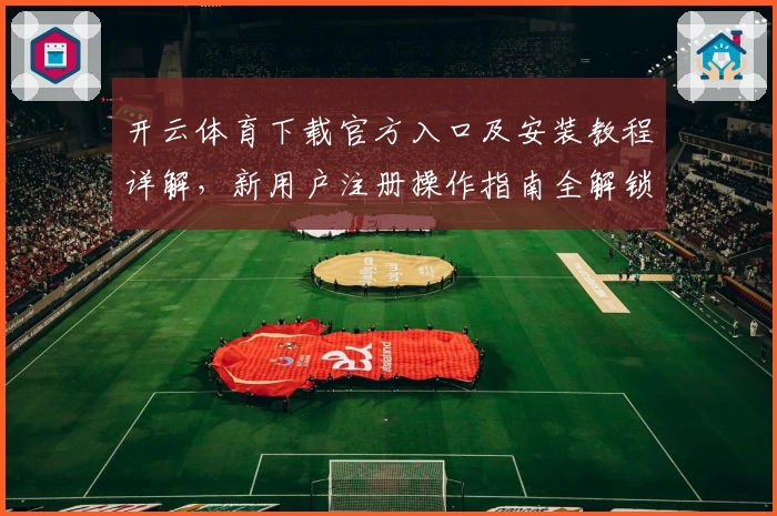开云体育下载官方入口及安装教程详解,新用户注册操作指南全解锁