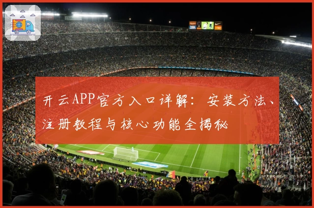 开云APP官方入口详解：安装方法、注册教程与核心功能全揭秘