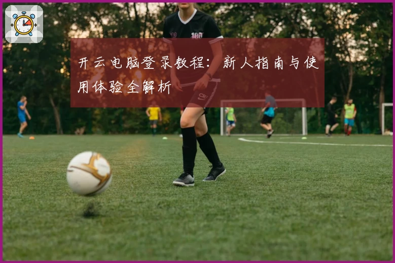开云电脑登录教程：新人指南与使用体验全解析