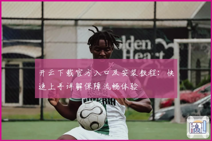 开云下载官方入口及安装教程：快速上手详解保障流畅体验