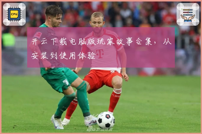 开云下载电脑版玩家故事合集，从安装到使用体验