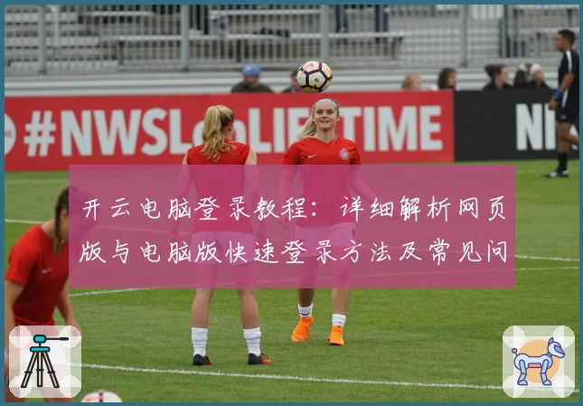 开云电脑登录教程:详细解析网页版与电脑版快速登录方法及常见问题解答
