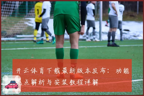 开云体育下载最新版本发布:功能亮点解析与安装教程详解