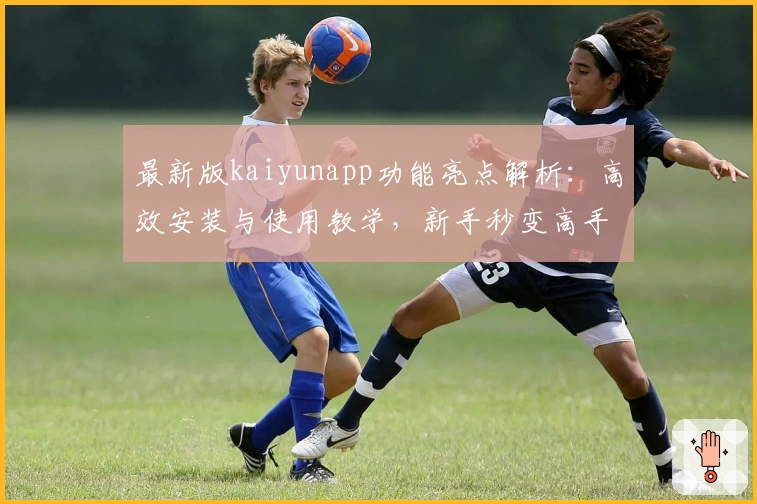 最新版kaiyunapp功能亮点解析:高效安装与使用教学,新手秒变高手!