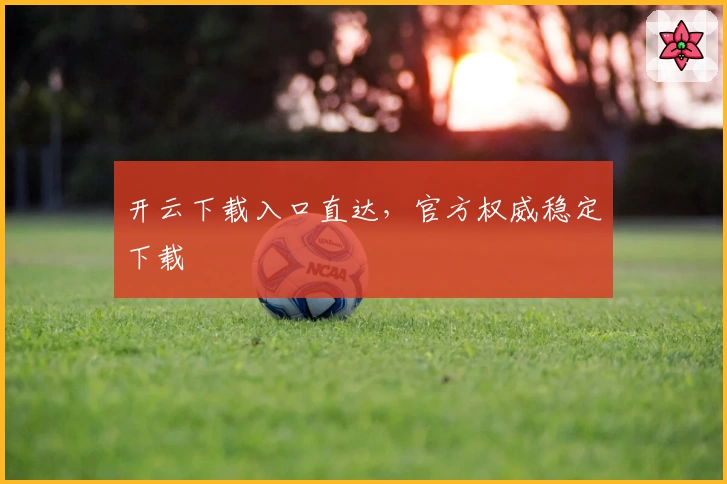 开云下载入口直达，官方权威稳定下载
