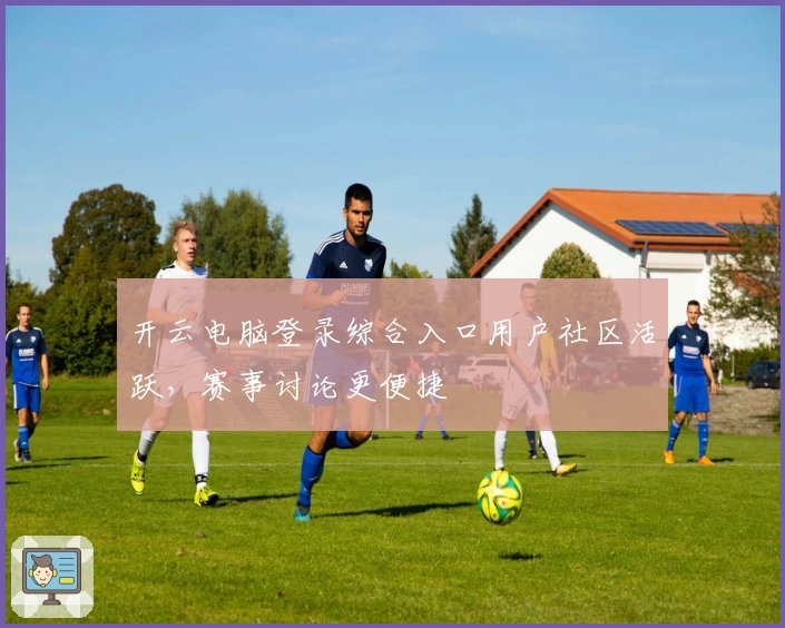 开云电脑登录综合入口用户社区活跃，赛事讨论更便捷