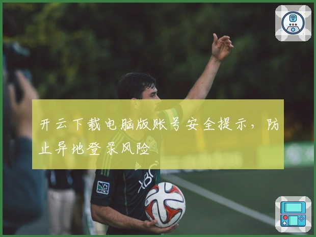 开云下载电脑版账号安全提示，防止异地登录风险