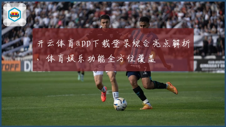 开云体育app下载登录综合亮点解析，体育娱乐功能全方位覆盖
