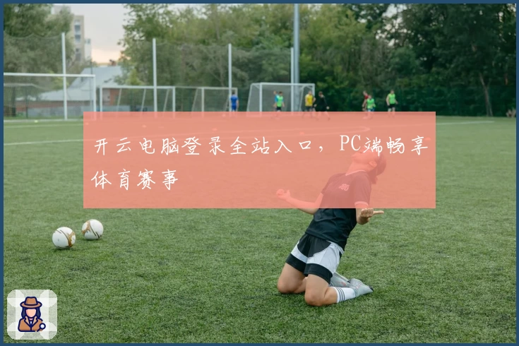 开云电脑登录全站入口，PC端畅享体育赛事