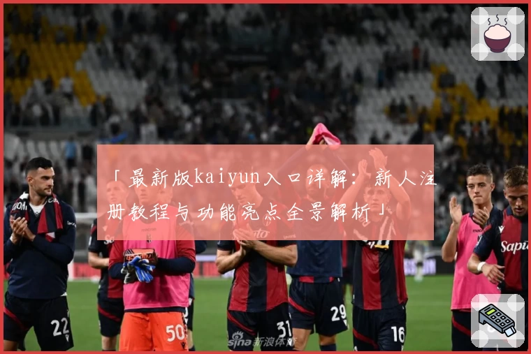 「最新版kaiyun入口详解：新人注册教程与功能亮点全景解析」
